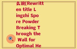 破壁灵芝孢子粉英语怎么说(Rewritten title Lingzhi Spore Powder Breaking Through the Wall for Optimal Health)