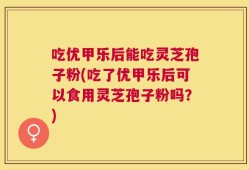 吃优甲乐后能吃灵芝孢子粉(吃了优甲乐后可以食用灵芝孢子粉吗？)