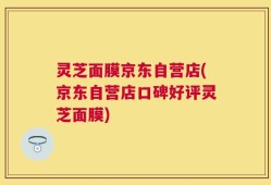 灵芝面膜京东自营店(京东自营店口碑好评灵芝面膜)