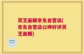 灵芝面膜京东自营店(京东自营店口碑好评灵芝面膜)