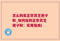 怎么购买正宗灵芝孢子粉_如何选购正宗灵芝孢子粉：实用指南)