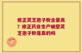 修正灵芝孢子粉含量高？修正药业生产破壁灵芝孢子粉是真的吗