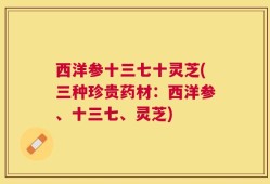 西洋参十三七十灵芝(三种珍贵药材：西洋参、十三七、灵芝)