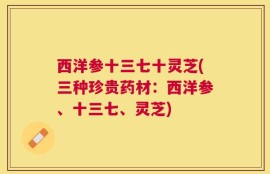 西洋参十三七十灵芝(三种珍贵药材：西洋参、十三七、灵芝)