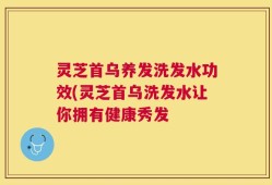 灵芝首乌养发洗发水功效(灵芝首乌洗发水让你拥有健康秀发