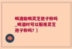 喝酒能喝灵芝孢子粉吗_喝酒时可以服用灵芝孢子粉吗？)