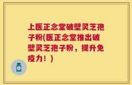 上医正念堂破壁灵芝孢子粉(医正念堂推出破壁灵芝孢子粉，提升免疫力！)