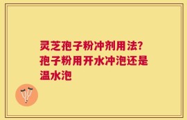 灵芝孢子粉冲剂用法？孢子粉用开水冲泡还是温水泡