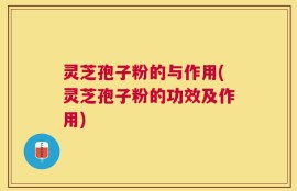 灵芝孢子粉的与作用(灵芝孢子粉的功效及作用)