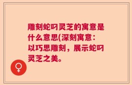 雕刻蛇叼灵芝的寓意是什么意思(深刻寓意：以巧思雕刻，展示蛇叼灵芝之美。
