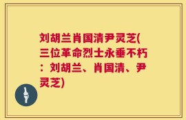 刘胡兰肖国清尹灵芝(三位革命烈士永垂不朽：刘胡兰、肖国清、尹灵芝)