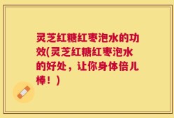 灵芝红糖红枣泡水的功效(灵芝红糖红枣泡水的好处，让你身体倍儿棒！)