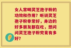 女人常喝灵芝孢子粉的功效和作用？听说灵芝孢子粉非常好，身边的好多朋友都在吃，想问问灵芝孢子粉究竟有多好？