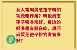 女人常喝灵芝孢子粉的功效和作用？听说灵芝孢子粉非常好，身边的好多朋友都在吃，想问问灵芝孢子粉究竟有多好？