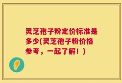 灵芝孢子粉定价标准是多少(灵芝孢子粉价格参考，一起了解！)