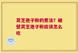 灵芝孢子粉的煮法？破壁灵芝孢子粉应该怎么吃