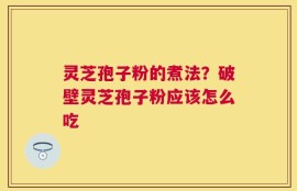 灵芝孢子粉的煮法？破壁灵芝孢子粉应该怎么吃
