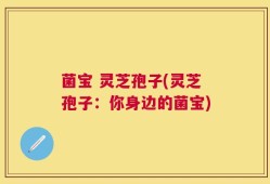 菌宝 灵芝孢子(灵芝孢子：你身边的菌宝)