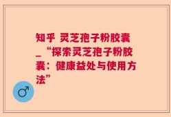 知乎 灵芝孢子粉胶囊_“探索灵芝孢子粉胶囊：健康益处与使用方法”