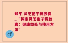 知乎 灵芝孢子粉胶囊_“探索灵芝孢子粉胶囊：健康益处与使用方法”