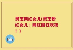 灵芝网红女儿(灵芝粉红女儿：网红圈狂欢夜！)