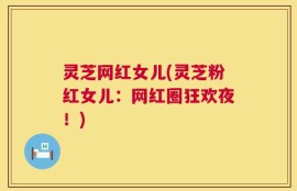灵芝网红女儿(灵芝粉红女儿：网红圈狂欢夜！)