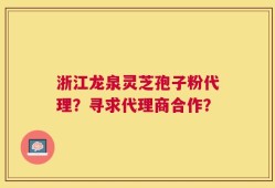 浙江龙泉灵芝孢子粉代理？寻求代理商合作？