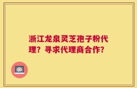 浙江龙泉灵芝孢子粉代理？寻求代理商合作？
