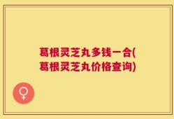 葛根灵芝丸多钱一合(葛根灵芝丸价格查询)