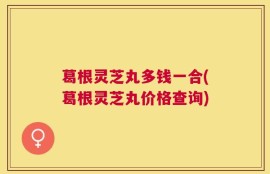 葛根灵芝丸多钱一合(葛根灵芝丸价格查询)