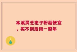 本溪灵芝孢子粉超便宜，买不到后悔一整年