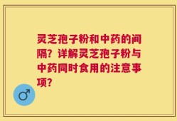 灵芝孢子粉和中药的间隔？详解灵芝孢子粉与中药同时食用的注意事项？