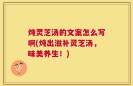 炖灵芝汤的文案怎么写啊(炖出滋补灵芝汤，味美养生！)