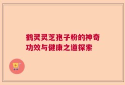 鹤灵灵芝孢子粉的神奇功效与健康之道探索