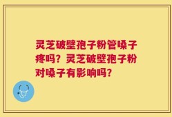 灵芝破壁孢子粉管嗓子疼吗？灵芝破壁孢子粉对嗓子有影响吗？