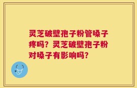 灵芝破壁孢子粉管嗓子疼吗？灵芝破壁孢子粉对嗓子有影响吗？