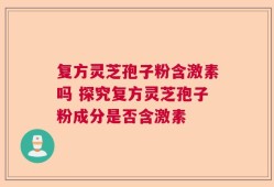 复方灵芝孢子粉含激素吗 探究复方灵芝孢子粉成分是否含激素