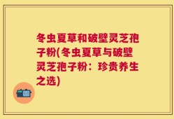 冬虫夏草和破壁灵芝孢子粉(冬虫夏草与破壁灵芝孢子粉：珍贵养生之选)