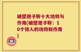 破壁孢子粉十大功效与作用(破壁孢子粉：10个惊人的功效和作用)