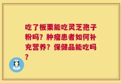 吃了板栗能吃灵芝孢子粉吗？肿瘤患者如何补充营养？保健品能吃吗？