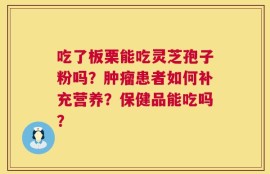 吃了板栗能吃灵芝孢子粉吗？肿瘤患者如何补充营养？保健品能吃吗？
