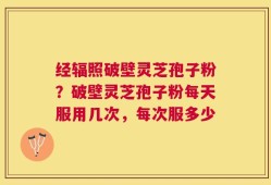 经辐照破壁灵芝孢子粉？破壁灵芝孢子粉每天服用几次，每次服多少