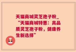 天猫商城灵芝孢子粉_“天猫商城特惠：高品质灵芝孢子粉，健康养生新选择”