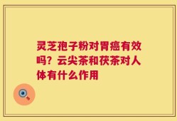灵芝孢子粉对胃癌有效吗？云尖茶和茯茶对人体有什么作用