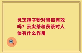 灵芝孢子粉对胃癌有效吗？云尖茶和茯茶对人体有什么作用