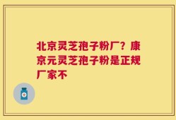 北京灵芝孢子粉厂？康京元灵芝孢子粉是正规厂家不
