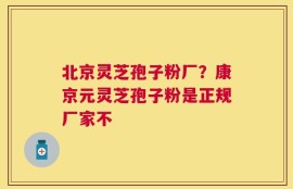北京灵芝孢子粉厂？康京元灵芝孢子粉是正规厂家不
