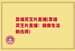 靠谱灵芝片直播(靠谱灵芝片直播：健康生活新选择)