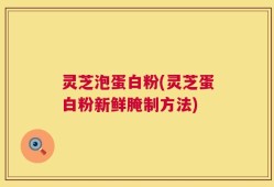 灵芝泡蛋白粉(灵芝蛋白粉新鲜腌制方法)