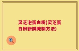 灵芝泡蛋白粉(灵芝蛋白粉新鲜腌制方法)